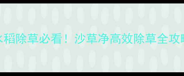 图片 🌾水稻除草必看！沙草净高效除草全攻略🌾