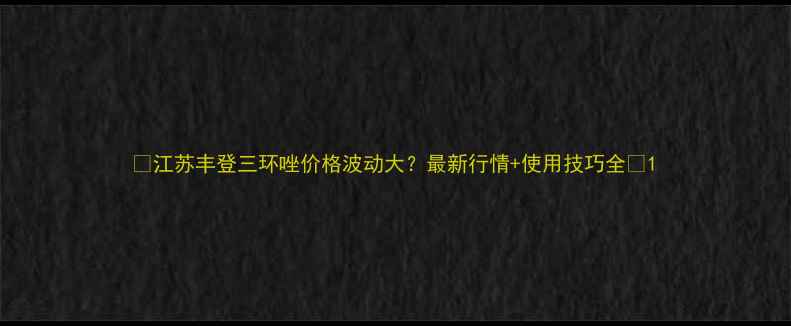 图片 🌾江苏丰登三环唑价格波动大？最新行情+使用技巧全🌾1