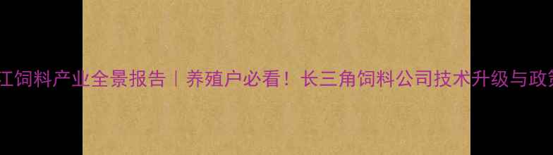 图片 🌾江苏浙江饲料产业全景报告｜养殖户必看！长三角饲料公司技术升级与政策扶持全1