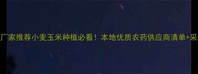 图片 🌾沈丘县农药厂家推荐小麦玉米种植必看！本地优质农药供应商清单+采购避坑指南🌱