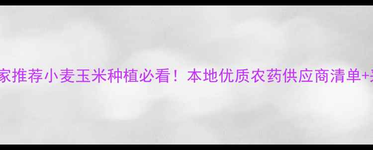 图片 🌾沈丘县农药厂家推荐小麦玉米种植必看！本地优质农药供应商清单+采购避坑指南🌱1