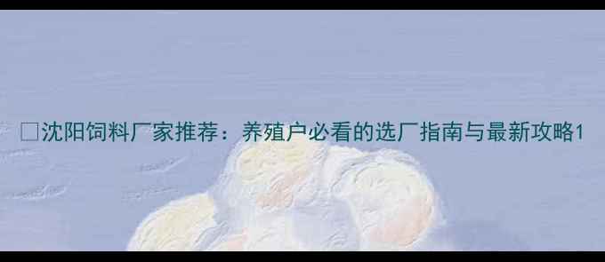 图片 🌾沈阳饲料厂家推荐：养殖户必看的选厂指南与最新攻略1