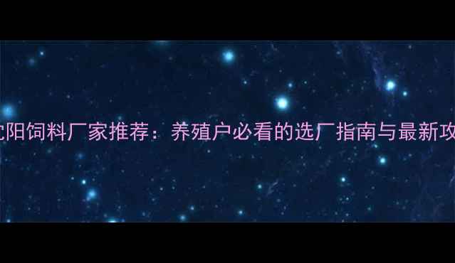 图片 🌾沈阳饲料厂家推荐：养殖户必看的选厂指南与最新攻略2