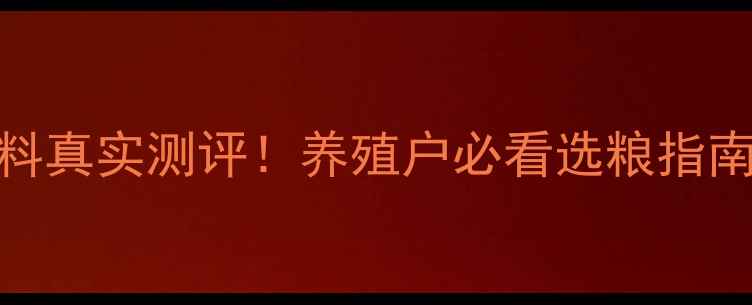 图片 🌾河北牧粮饲料真实测评！养殖户必看选粮指南（附对比表）