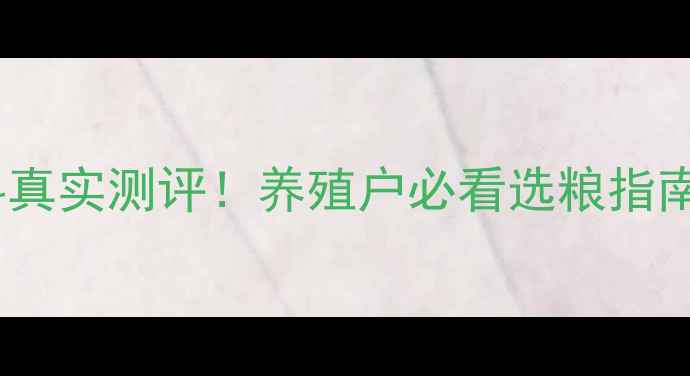 图片 🌾河北牧粮饲料真实测评！养殖户必看选粮指南（附对比表）1