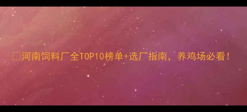 图片 🌾河南饲料厂全TOP10榜单+选厂指南，养鸡场必看！
