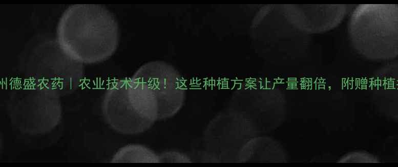 图片 🌾泉州德盛农药｜农业技术升级！这些种植方案让产量翻倍，附赠种植指南1