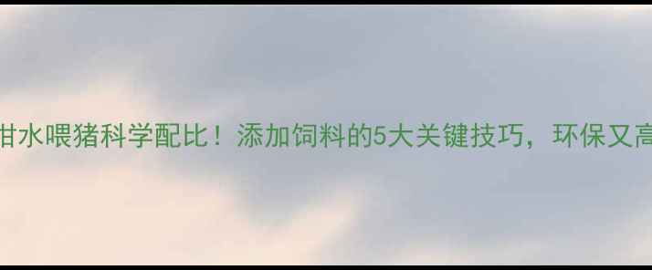 图片 🌾泔水喂猪科学配比！添加饲料的5大关键技巧，环保又高效