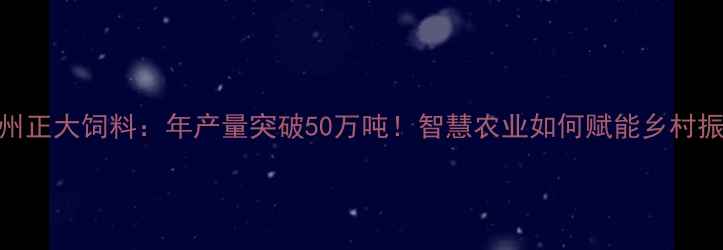 图片 🌾泸州正大饲料：年产量突破50万吨！智慧农业如何赋能乡村振兴？