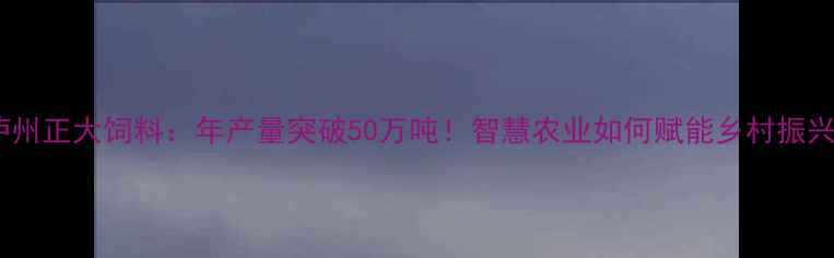 图片 🌾泸州正大饲料：年产量突破50万吨！智慧农业如何赋能乡村振兴？1