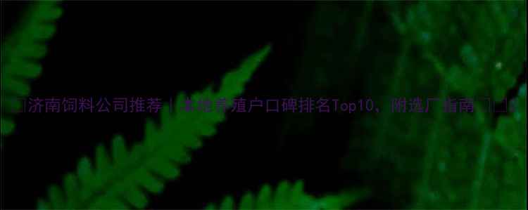 图片 🌾济南饲料公司推荐｜本地养殖户口碑排名Top10，附选厂指南🐷🐔2