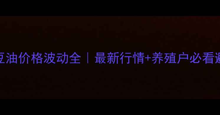 图片 🌾浙江大豆油价格波动全｜最新行情+养殖户必看避坑指南🌱