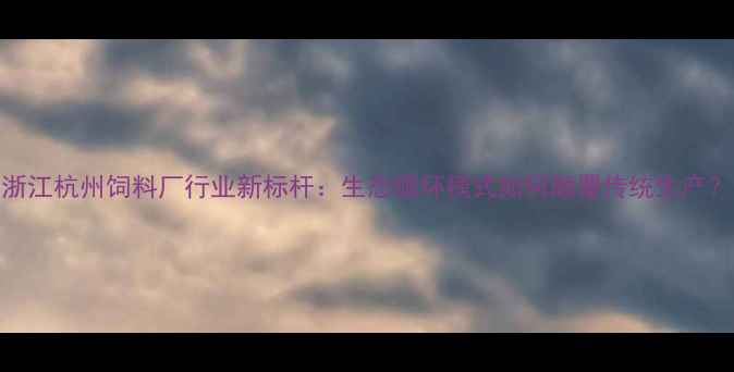 图片 🌾浙江杭州饲料厂行业新标杆：生态循环模式如何颠覆传统生产？🌾