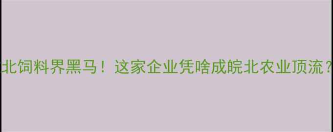 图片 🌾淮北饲料界黑马！这家企业凭啥成皖北农业顶流？🚜1