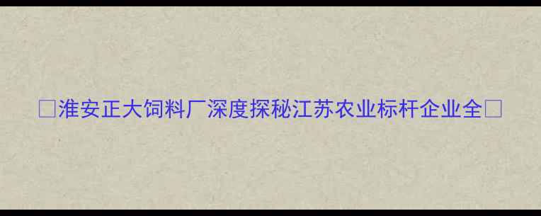 图片 🌾淮安正大饲料厂深度探秘江苏农业标杆企业全🌾