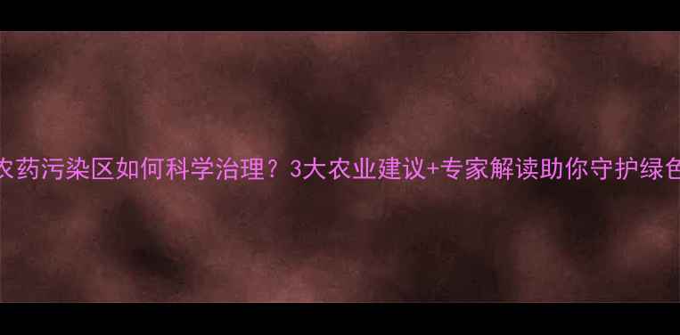 图片 🌾湖北农药污染区如何科学治理？3大农业建议+专家解读助你守护绿色农田！