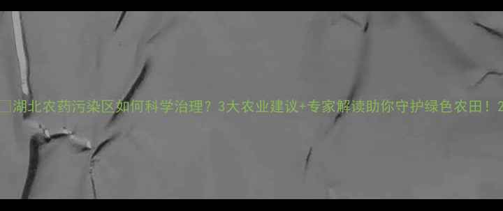 图片 🌾湖北农药污染区如何科学治理？3大农业建议+专家解读助你守护绿色农田！2