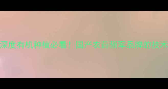 图片 🌾湖南中迅农药厂家深度有机种植必看！国产农药领军品牌的技术突破与田间实战指南