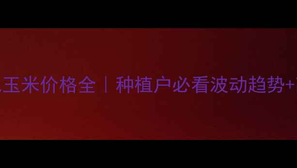 图片 🌾湖南怀化玉米价格全｜种植户必看波动趋势+高产技巧🌾