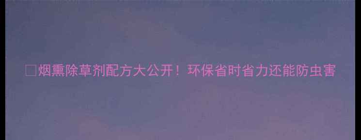 图片 🌾烟熏除草剂配方大公开！环保省时省力还能防虫害