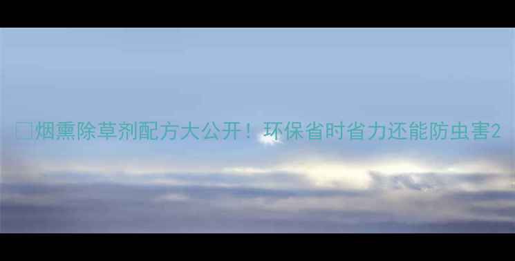 图片 🌾烟熏除草剂配方大公开！环保省时省力还能防虫害2