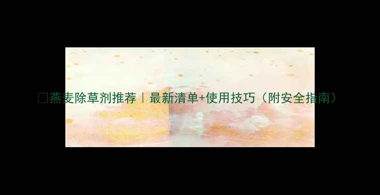 图片 🌾燕麦除草剂推荐｜最新清单+使用技巧（附安全指南）