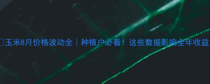 图片 🌾玉米8月价格波动全｜种植户必看！这些数据影响全年收益1