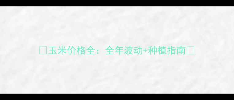 图片 🌾玉米价格全：全年波动+种植指南🌾