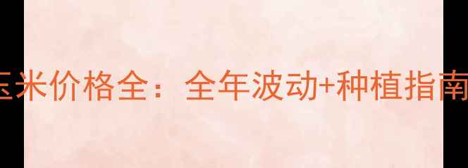 图片 🌾玉米价格全：全年波动+种植指南🌾2