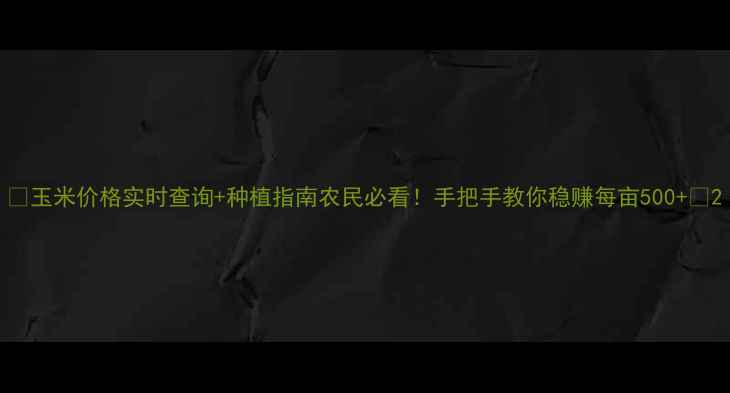 图片 🌾玉米价格实时查询+种植指南农民必看！手把手教你稳赚每亩500+💰2