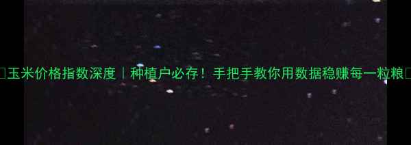图片 🌾玉米价格指数深度｜种植户必存！手把手教你用数据稳赚每一粒粮🌾