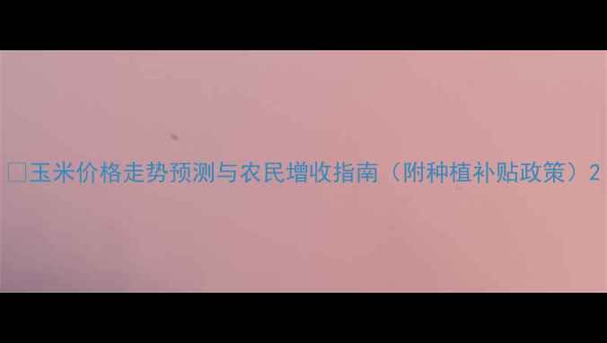 图片 🌾玉米价格走势预测与农民增收指南（附种植补贴政策）2