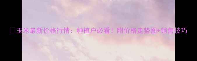 图片 🌾玉米最新价格行情：种植户必看！附价格走势图+销售技巧