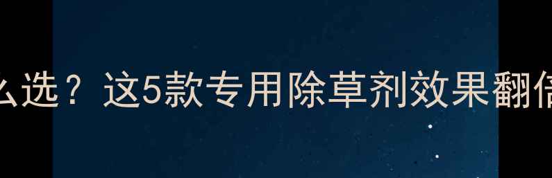 图片 🌾玉米除草剂怎么选？这5款专用除草剂效果翻倍，附使用指南！