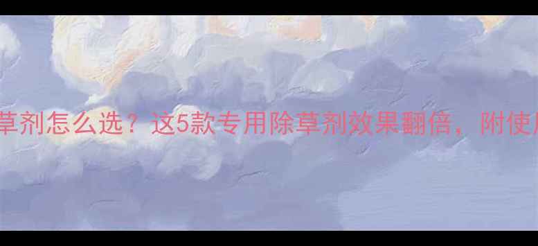 图片 🌾玉米除草剂怎么选？这5款专用除草剂效果翻倍，附使用指南！1