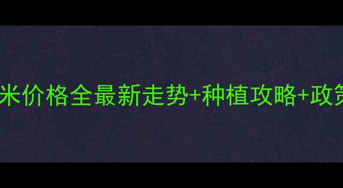 图片 🌾甘肃省武威市玉米价格全最新走势+种植攻略+政策补贴！农民必看1
