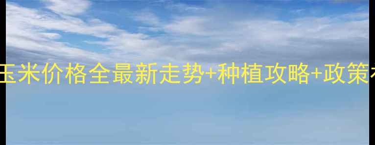 图片 🌾甘肃省武威市玉米价格全最新走势+种植攻略+政策补贴！农民必看2