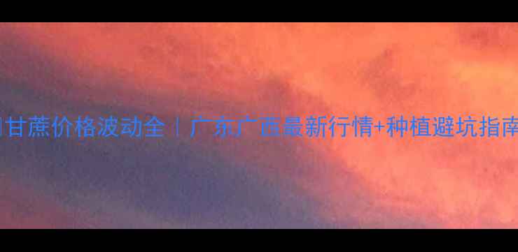 图片 🌾甘蔗价格波动全｜广东广西最新行情+种植避坑指南2