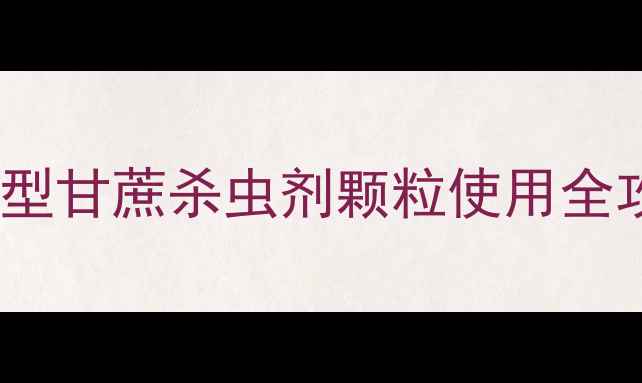 图片 🌾甘蔗种植户必看！高效环保型甘蔗杀虫剂颗粒使用全攻略（附选品指南+防治技巧）