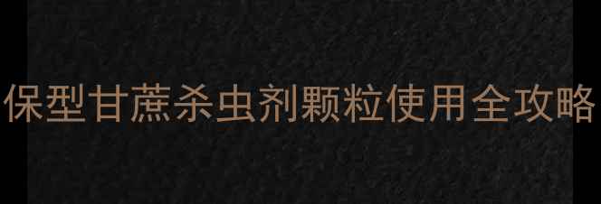 图片 🌾甘蔗种植户必看！高效环保型甘蔗杀虫剂颗粒使用全攻略（附选品指南+防治技巧）1