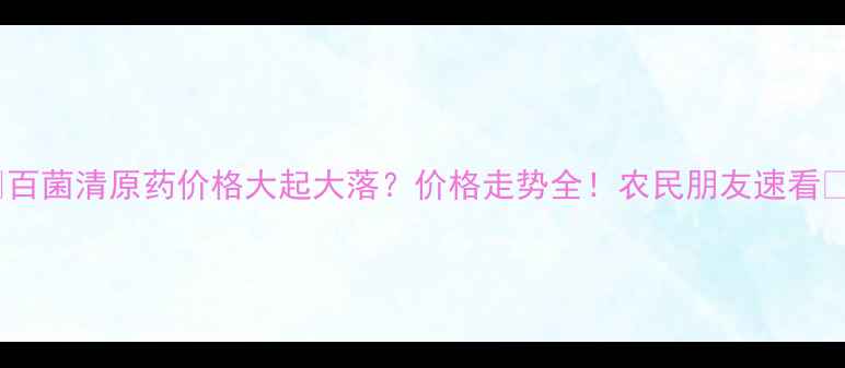 图片 🌾百菌清原药价格大起大落？价格走势全！农民朋友速看🌾1