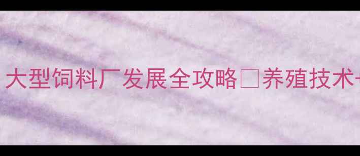 图片 🌾石家庄养殖户必看！大型饲料厂发展全攻略🔥养殖技术+成本控制+政策解读💡