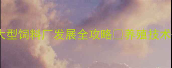 图片 🌾石家庄养殖户必看！大型饲料厂发展全攻略🔥养殖技术+成本控制+政策解读💡1