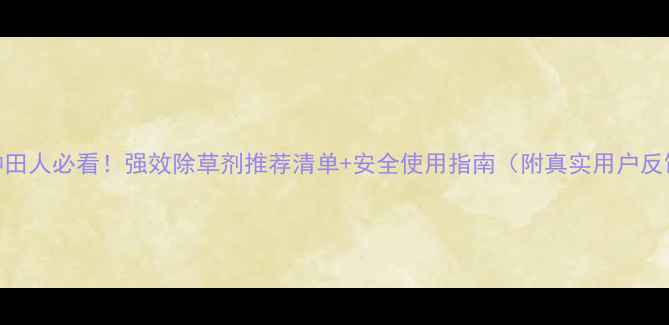 图片 🌾种田人必看！强效除草剂推荐清单+安全使用指南（附真实用户反馈）