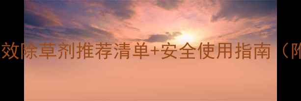 图片 🌾种田人必看！强效除草剂推荐清单+安全使用指南（附真实用户反馈）1