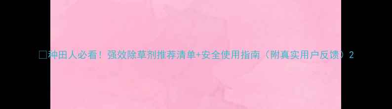 图片 🌾种田人必看！强效除草剂推荐清单+安全使用指南（附真实用户反馈）2