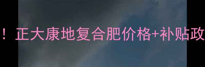 图片 🌾种粮成本大起底！正大康地复合肥价格+补贴政策+种植技巧全🌾2