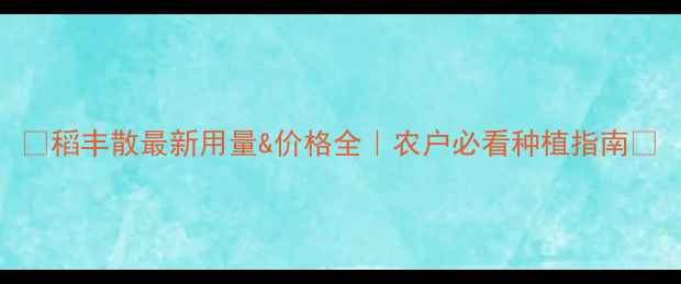 图片 🌾稻丰散最新用量&价格全｜农户必看种植指南🌾