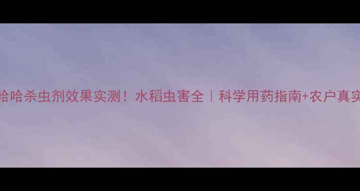 图片 🌾稻哈哈杀虫剂效果实测！水稻虫害全｜科学用药指南+农户真实反馈