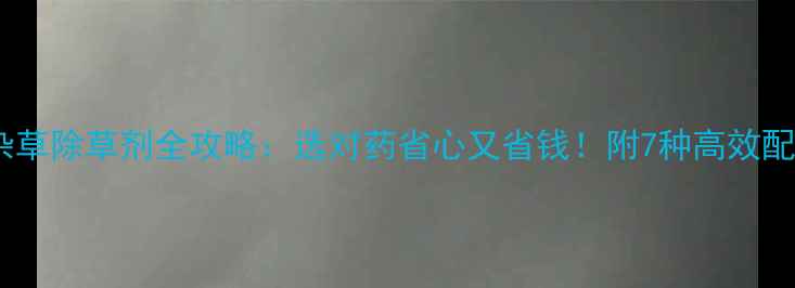 图片 🌾稻田阔叶杂草除草剂全攻略：选对药省心又省钱！附7种高效配方+用药技巧